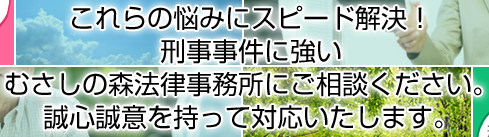 これらの悩みにスピード解決！刑事事件に強いむさしの森法律事務所にご相談ください。誠心誠意を持って対応いたします。